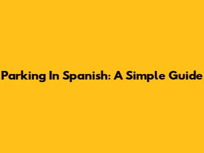 Parking In Spanish: A Simple Guide