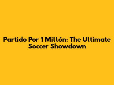 Partido Por 1 Millón: The Ultimate Soccer Showdown