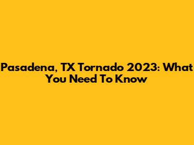 Pasadena, TX Tornado 2023: What You Need To Know