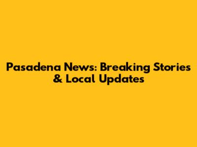 Pasadena News: Breaking Stories & Local Updates