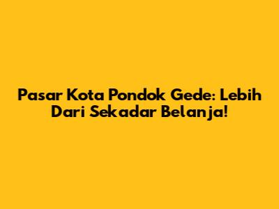 Pasar Kota Pondok Gede: Lebih Dari Sekadar Belanja!