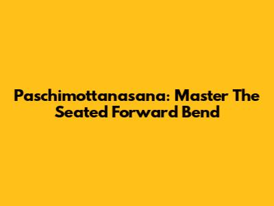 Paschimottanasana: Master The Seated Forward Bend