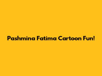 Pashmina Fatima Cartoon Fun!