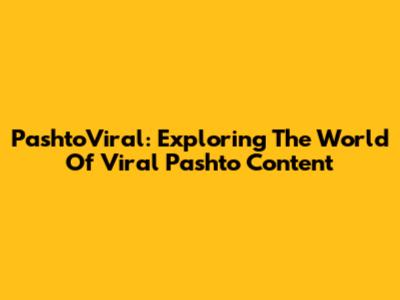 PashtoViral: Exploring The World Of Viral Pashto Content