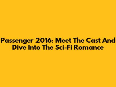 Passenger 2016: Meet The Cast And Dive Into The Sci-Fi Romance