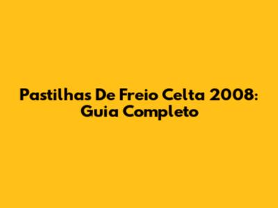 Pastilhas De Freio Celta 2008: Guia Completo