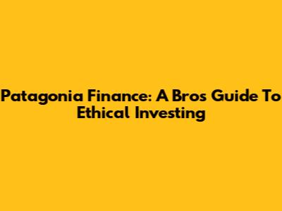 Patagonia Finance: A Bro's Guide To Ethical Investing
