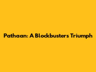 Pathaan: A Blockbuster's Triumph