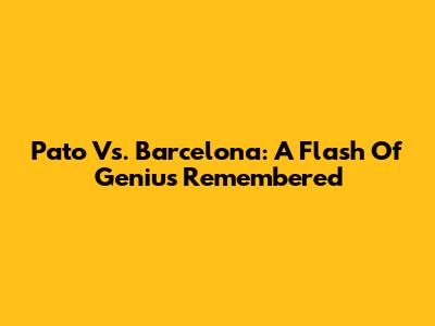 Pato Vs. Barcelona: A Flash Of Genius Remembered
