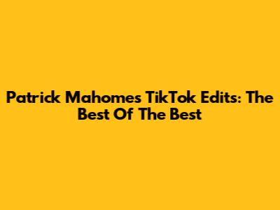 Patrick Mahomes TikTok Edits: The Best Of The Best