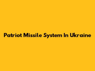 Patriot Missile System In Ukraine