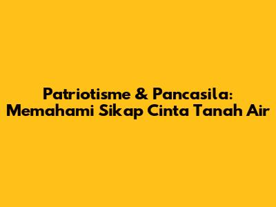 Patriotisme & Pancasila: Memahami Sikap Cinta Tanah Air