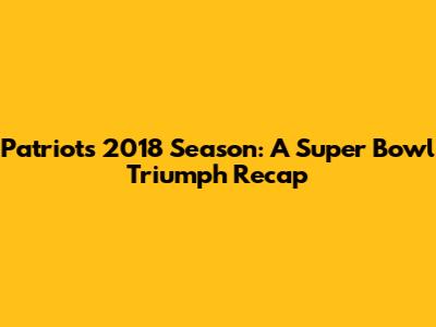 Patriots' 2018 Season: A Super Bowl Triumph Recap