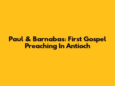 Paul & Barnabas: First Gospel Preaching In Antioch