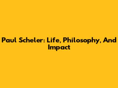 Paul Scheler: Life, Philosophy, And Impact