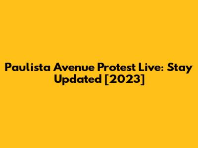 Paulista Avenue Protest Live: Stay Updated [2023]