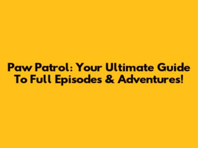 Paw Patrol: Your Ultimate Guide To Full Episodes & Adventures!