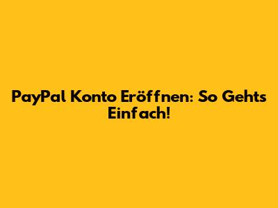 PayPal Konto Eröffnen: So Geht's Einfach!