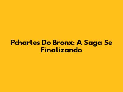 Pcharles Do Bronx: A Saga Se Finalizando