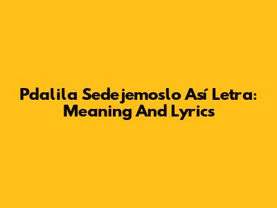 Pdalila Sedejemoslo Así Letra: Meaning And Lyrics