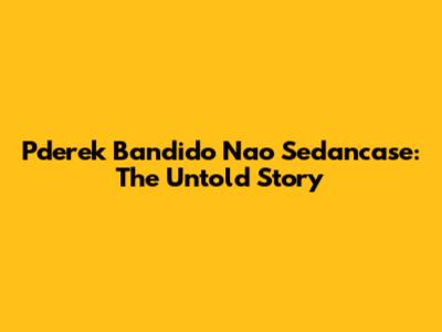 Pderek Bandido Nao Sedancase: The Untold Story