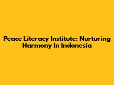 Peace Literacy Institute: Nurturing Harmony In Indonesia