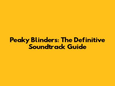 Peaky Blinders: The Definitive Soundtrack Guide