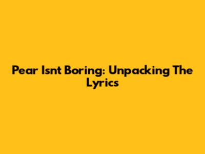 Pear Isn't Boring: Unpacking The Lyrics