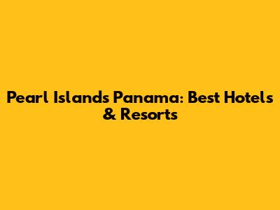 Pearl Islands Panama: Best Hotels & Resorts