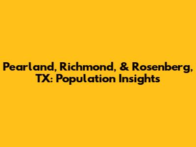 Pearland, Richmond, & Rosenberg, TX: Population Insights