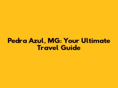 Pedra Azul, MG: Your Ultimate Travel Guide