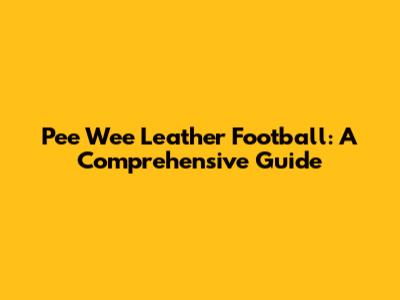 Pee Wee Leather Football: A Comprehensive Guide