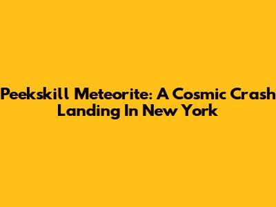 Peekskill Meteorite: A Cosmic Crash Landing In New York