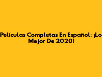 Películas Completas En Español: ¡Lo Mejor De 2020!