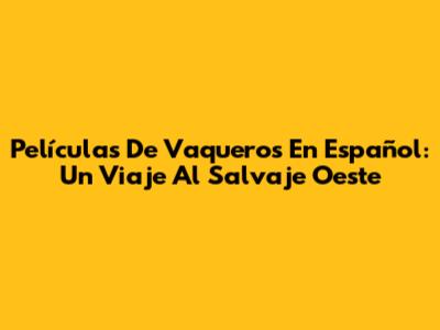 Películas De Vaqueros En Español: Un Viaje Al Salvaje Oeste