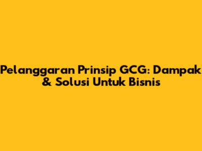 Pelanggaran Prinsip GCG: Dampak & Solusi Untuk Bisnis