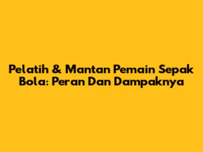 Pelatih & Mantan Pemain Sepak Bola: Peran Dan Dampaknya