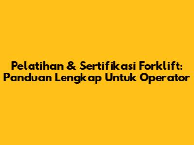 Pelatihan & Sertifikasi Forklift: Panduan Lengkap Untuk Operator