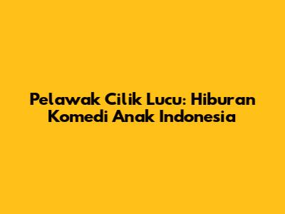 Pelawak Cilik Lucu: Hiburan Komedi Anak Indonesia