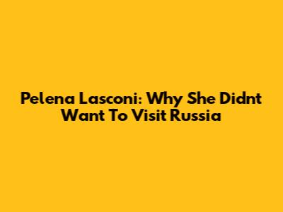 Pelena Lasconi: Why She Didn't Want To Visit Russia