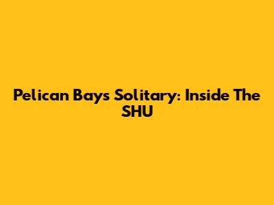 Pelican Bay's Solitary: Inside The SHU