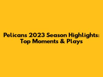 Pelicans 2023 Season Highlights: Top Moments & Plays