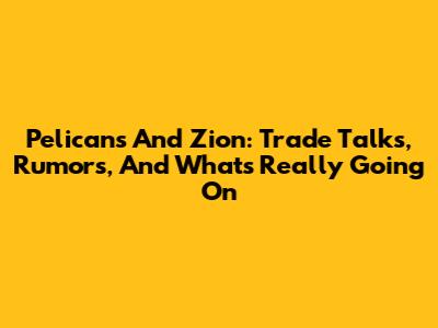 Pelicans And Zion: Trade Talks, Rumors, And What's Really Going On