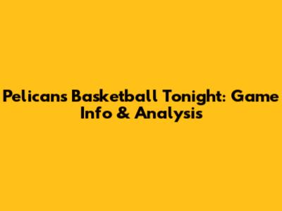 Pelicans Basketball Tonight: Game Info & Analysis