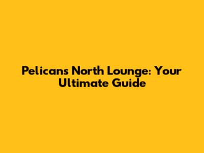 Pelicans North Lounge: Your Ultimate Guide