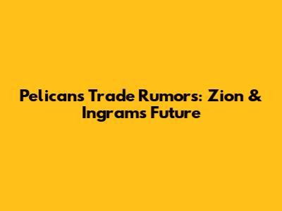 Pelicans Trade Rumors: Zion & Ingram's Future