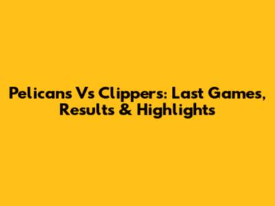 Pelicans Vs Clippers: Last Games, Results & Highlights