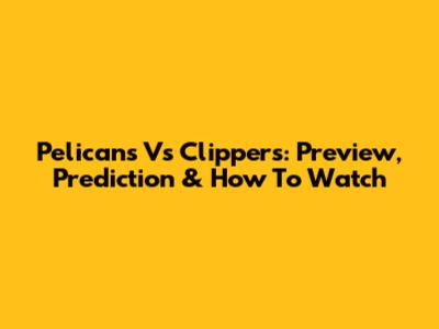 Pelicans Vs Clippers: Preview, Prediction & How To Watch