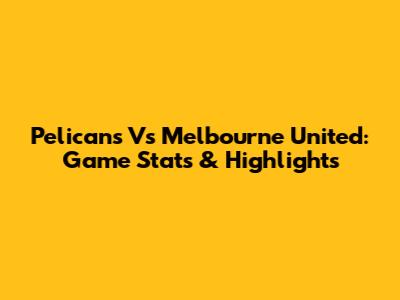 Pelicans Vs Melbourne United: Game Stats & Highlights