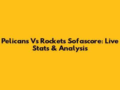 Pelicans Vs Rockets Sofascore: Live Stats & Analysis